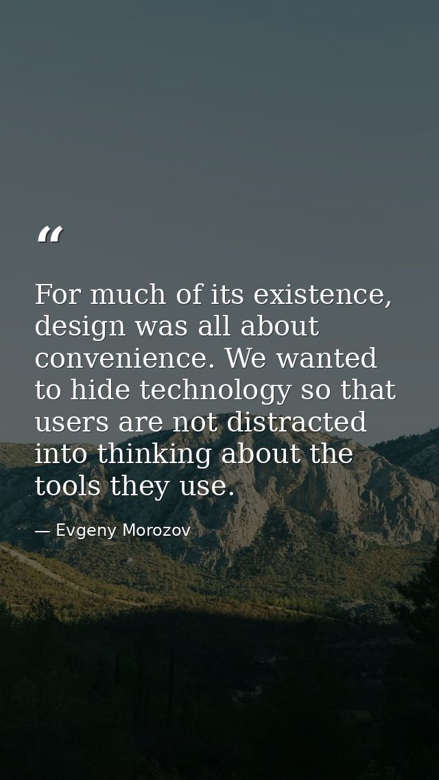 For much of its existence, design was all about convenience. We wanted to hide technology so that users are not distract — Evgeny Morozov