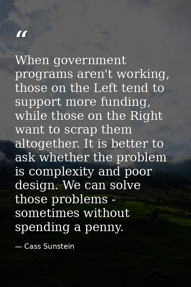 When government programs aren't working, those on the Left tend to support more funding, while those on the Right want t — Cass Sunstein