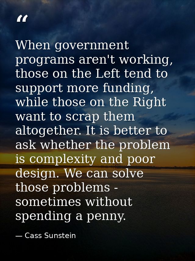 When government programs aren't working, those on the Left tend to support more funding, while those on the Right want t — Cass Sunstein