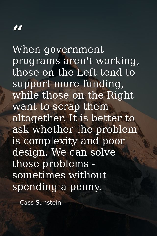 When government programs aren't working, those on the Left tend to support more funding, while those on the Right want t — Cass Sunstein
