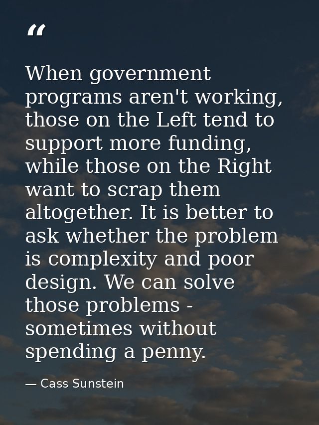 When government programs aren't working, those on the Left tend to support more funding, while those on the Right want t — Cass Sunstein