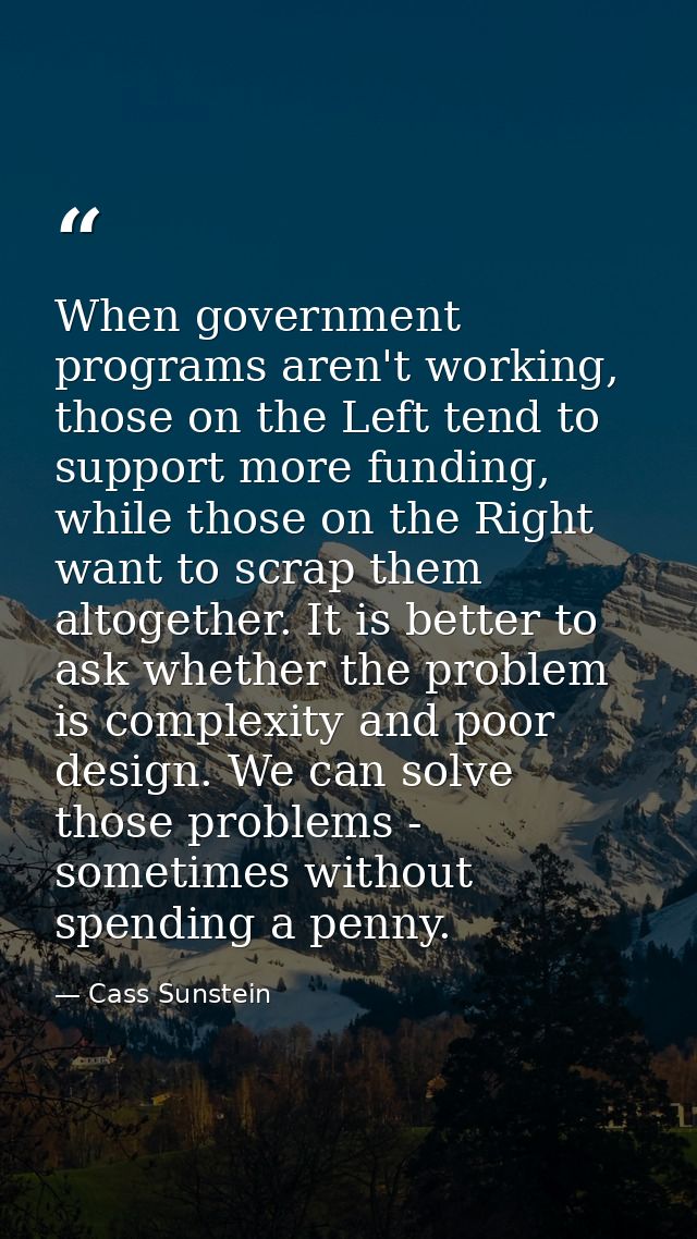When government programs aren't working, those on the Left tend to support more funding, while those on the Right want t — Cass Sunstein