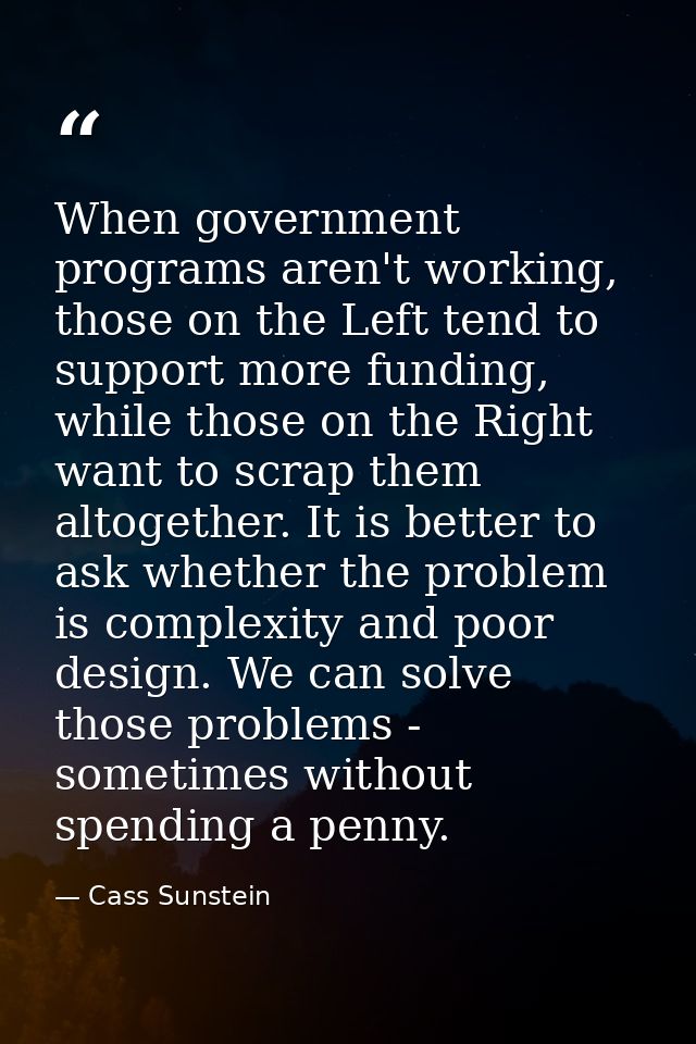 When government programs aren't working, those on the Left tend to support more funding, while those on the Right want t — Cass Sunstein