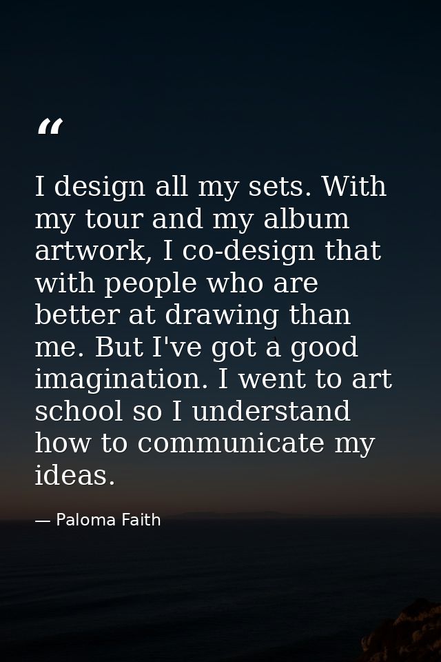 I design all my sets. With my tour and my album artwork, I co-design that with people who are better at drawing than me. — Paloma Faith