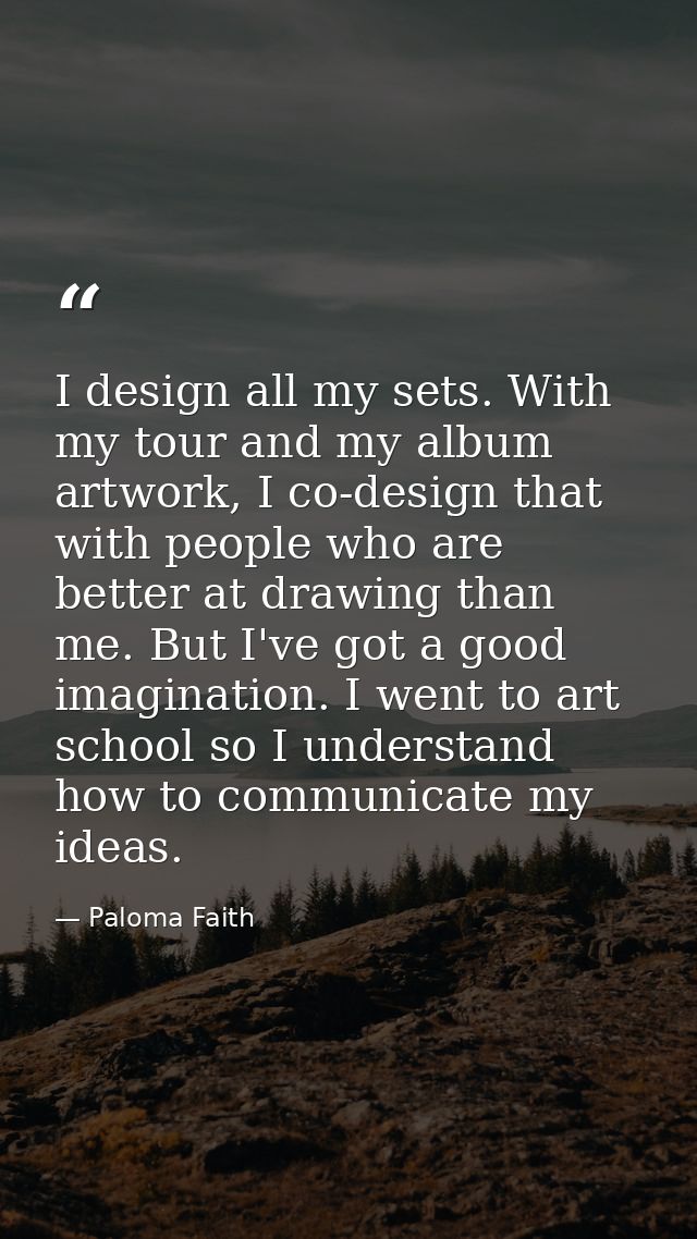 I design all my sets. With my tour and my album artwork, I co-design that with people who are better at drawing than me. — Paloma Faith