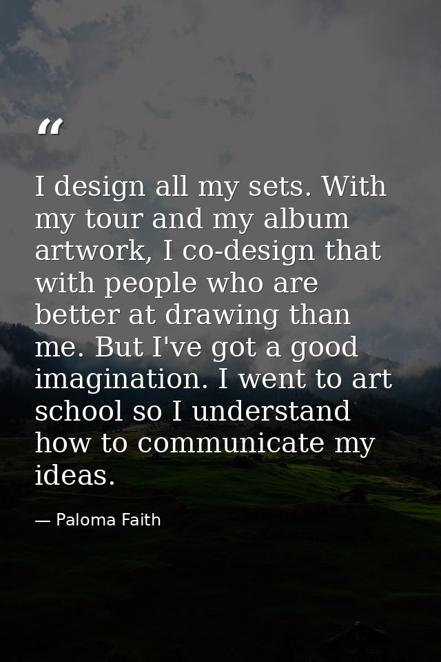 I design all my sets. With my tour and my album artwork, I co-design that with people who are better at drawing than me. — Paloma Faith