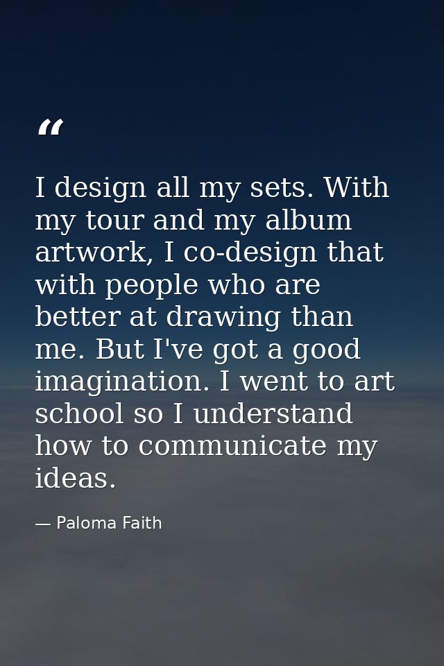 I design all my sets. With my tour and my album artwork, I co-design that with people who are better at drawing than me. — Paloma Faith