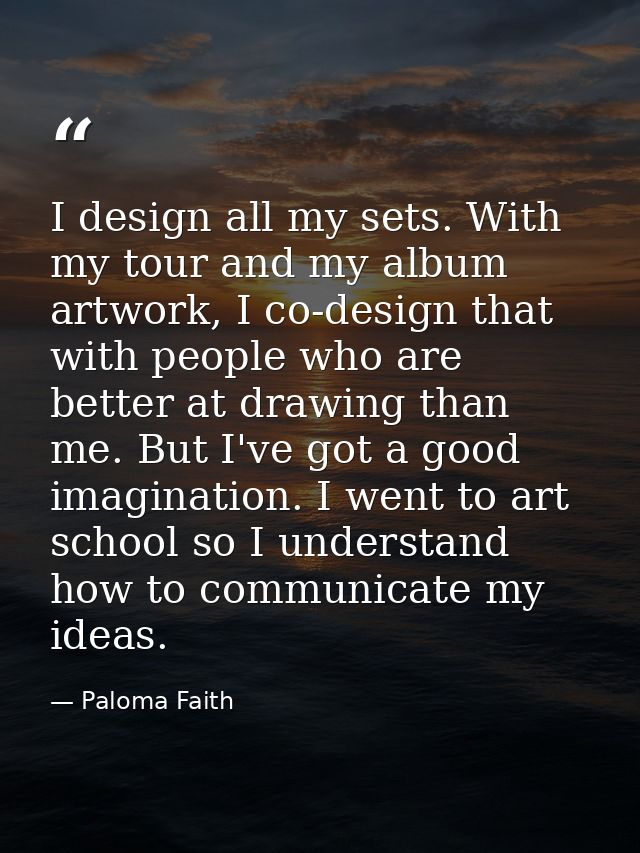 I design all my sets. With my tour and my album artwork, I co-design that with people who are better at drawing than me. — Paloma Faith
