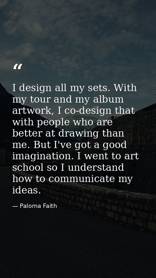 I design all my sets. With my tour and my album artwork, I co-design that with people who are better at drawing than me. — Paloma Faith