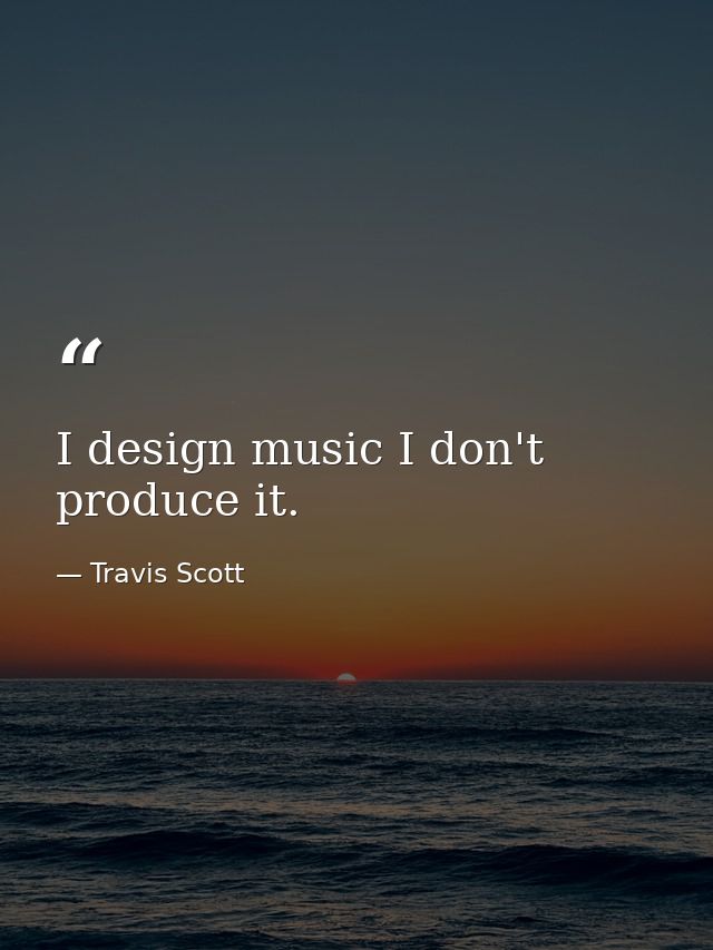 I design music I don't produce it. — Travis Scott