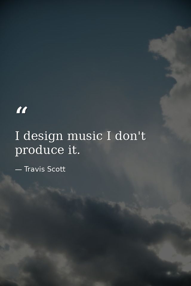 I design music I don't produce it. — Travis Scott