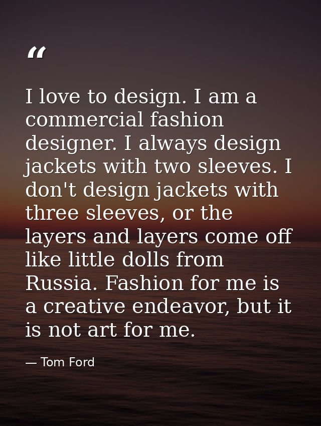 I love to design. I am a commercial fashion designer. I always design jackets with two sleeves. I don't design jackets w — Tom Ford