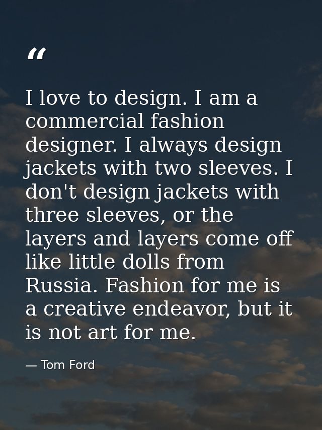 I love to design. I am a commercial fashion designer. I always design jackets with two sleeves. I don't design jackets w — Tom Ford