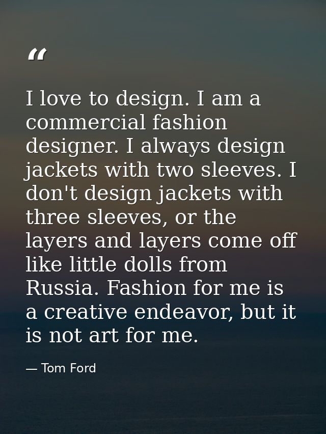 I love to design. I am a commercial fashion designer. I always design jackets with two sleeves. I don't design jackets w — Tom Ford