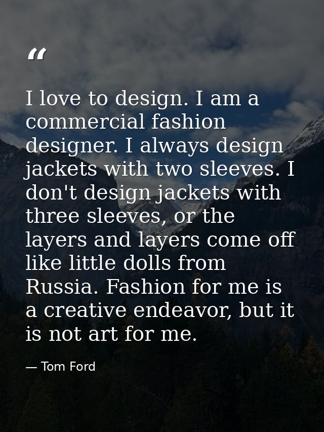 I love to design. I am a commercial fashion designer. I always design jackets with two sleeves. I don't design jackets w — Tom Ford