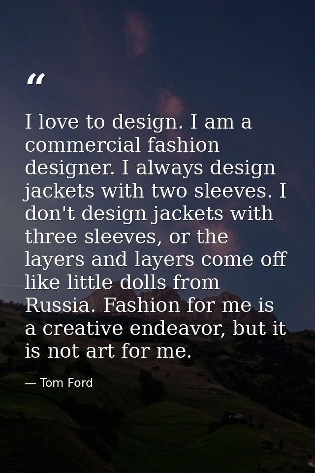 I love to design. I am a commercial fashion designer. I always design jackets with two sleeves. I don't design jackets w — Tom Ford