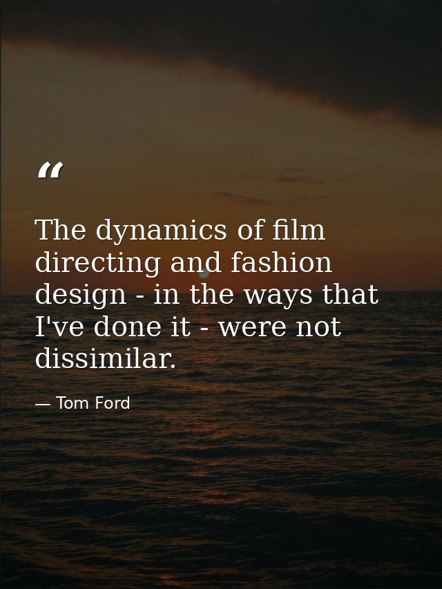 The dynamics of film directing and fashion design - in the ways that I've done it - were not dissimilar. — Tom Ford