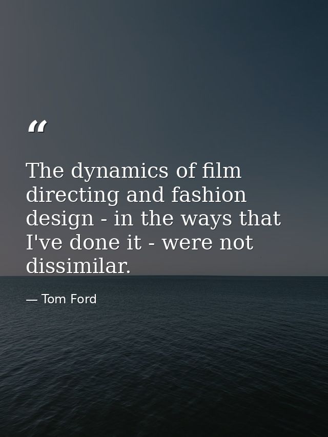 The dynamics of film directing and fashion design - in the ways that I've done it - were not dissimilar. — Tom Ford