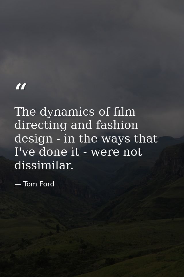 The dynamics of film directing and fashion design - in the ways that I've done it - were not dissimilar. — Tom Ford