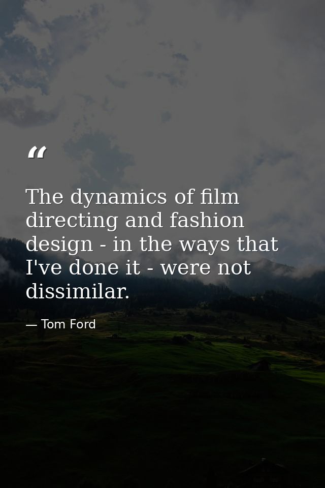 The dynamics of film directing and fashion design - in the ways that I've done it - were not dissimilar. — Tom Ford