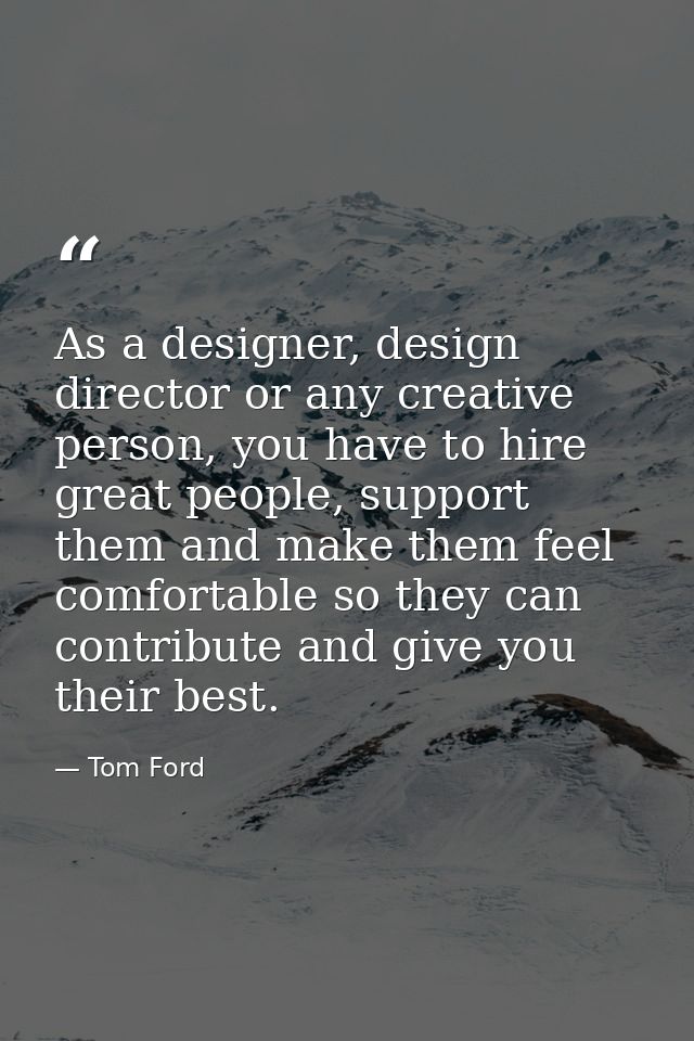 As a designer, design director or any creative person, you have to hire great people, support them and make them feel co — Tom Ford