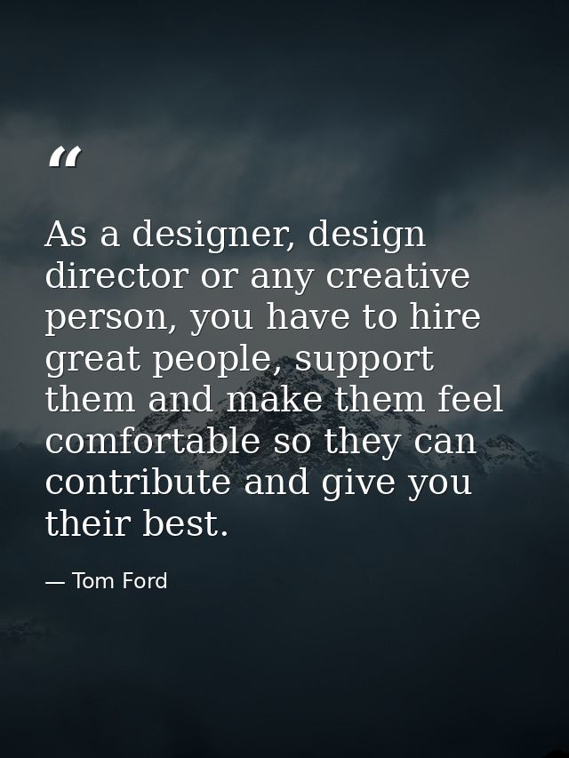 As a designer, design director or any creative person, you have to hire great people, support them and make them feel co — Tom Ford