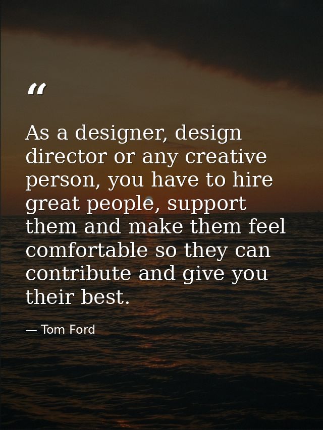 As a designer, design director or any creative person, you have to hire great people, support them and make them feel co — Tom Ford