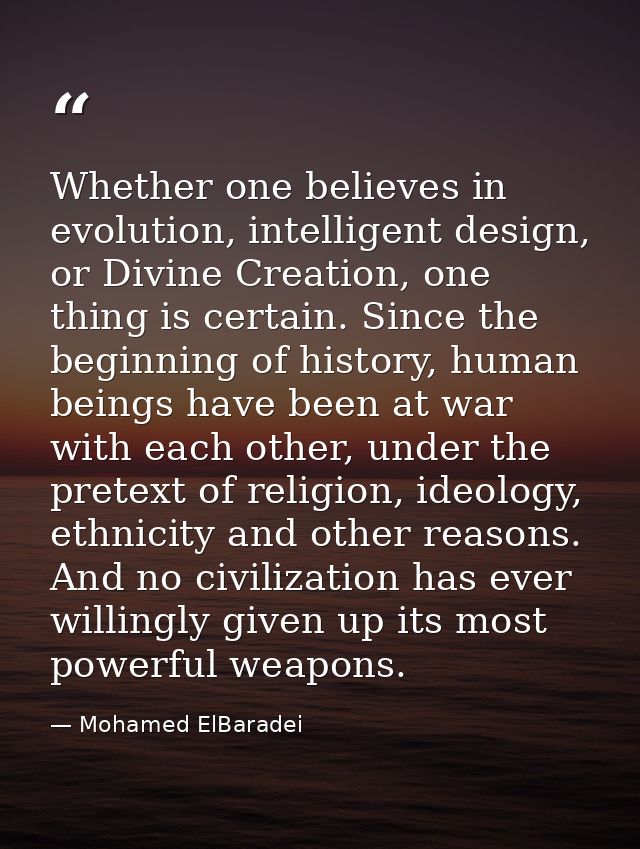 Whether one believes in evolution, intelligent design, or Divine Creation, one thing is certain. Since the beginning of  — Mohamed ElBaradei