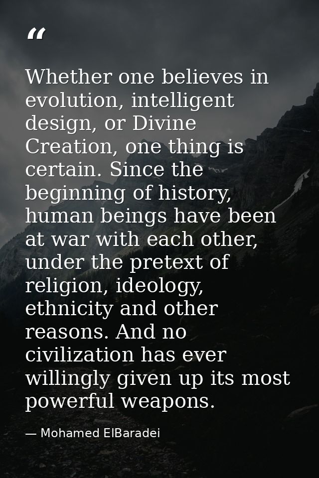 Whether one believes in evolution, intelligent design, or Divine Creation, one thing is certain. Since the beginning of  — Mohamed ElBaradei