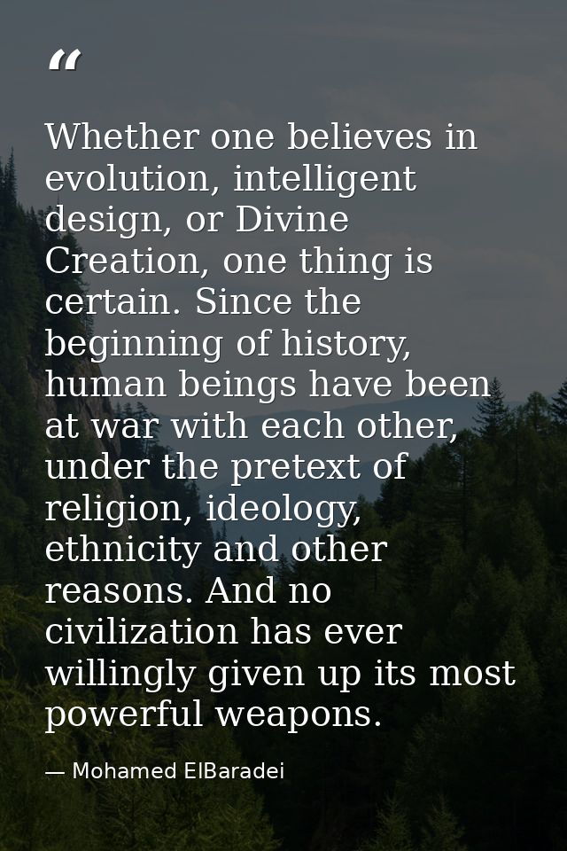 Whether one believes in evolution, intelligent design, or Divine Creation, one thing is certain. Since the beginning of  — Mohamed ElBaradei