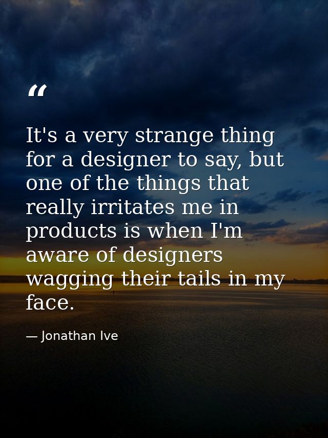 It's a very strange thing for a designer to say, but one of the things that really irritates me in products is when I'm  — Jonathan Ive