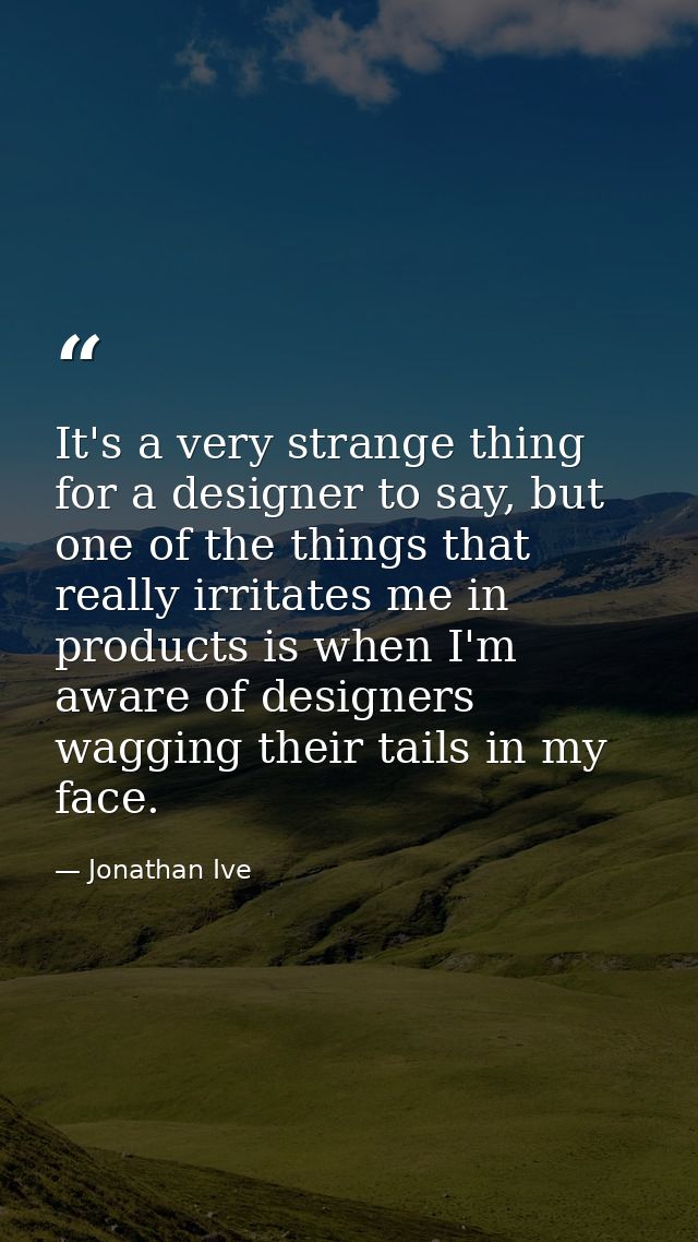 It's a very strange thing for a designer to say, but one of the things that really irritates me in products is when I'm  — Jonathan Ive