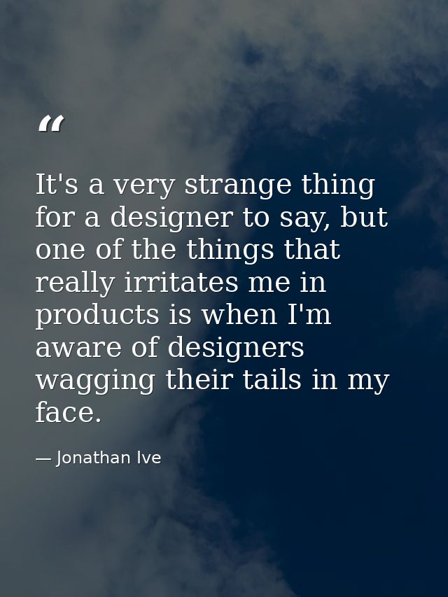 It's a very strange thing for a designer to say, but one of the things that really irritates me in products is when I'm  — Jonathan Ive