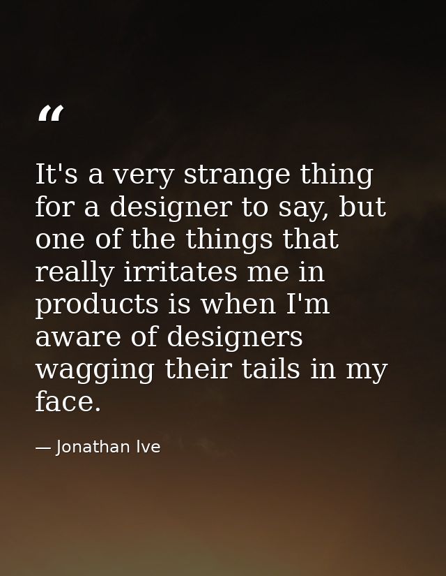 It's a very strange thing for a designer to say, but one of the things that really irritates me in products is when I'm  — Jonathan Ive