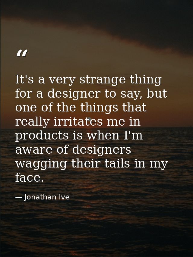 It's a very strange thing for a designer to say, but one of the things that really irritates me in products is when I'm  — Jonathan Ive