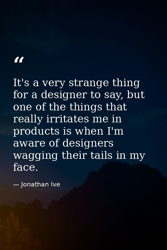 It's a very strange thing for a designer to say, but one of the things that really irritates me in products is when I'm  — Jonathan Ive