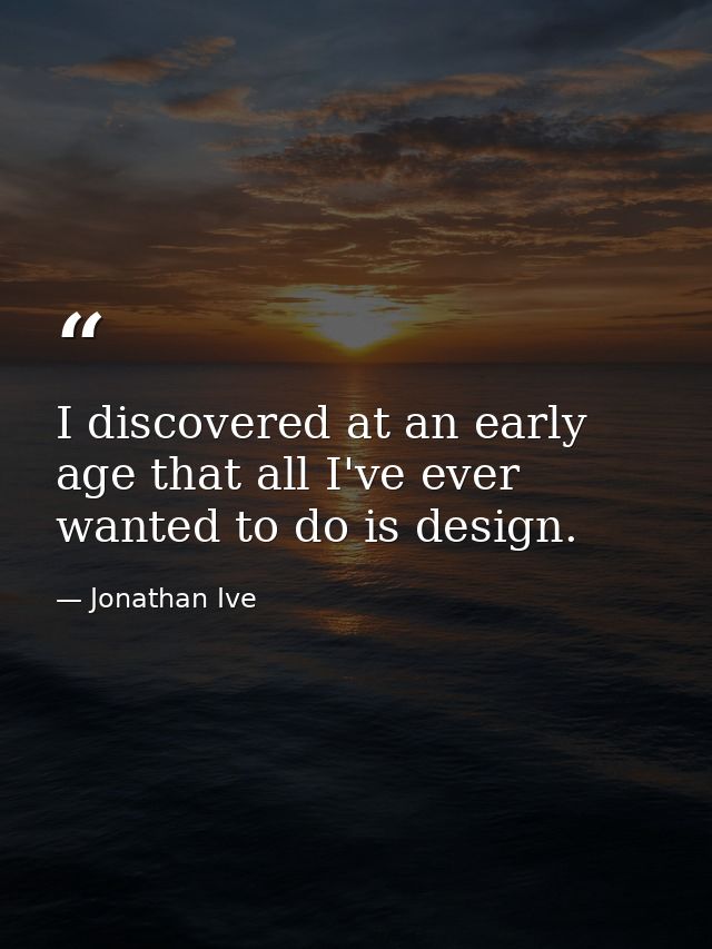 I discovered at an early age that all I've ever wanted to do is design. — Jonathan Ive