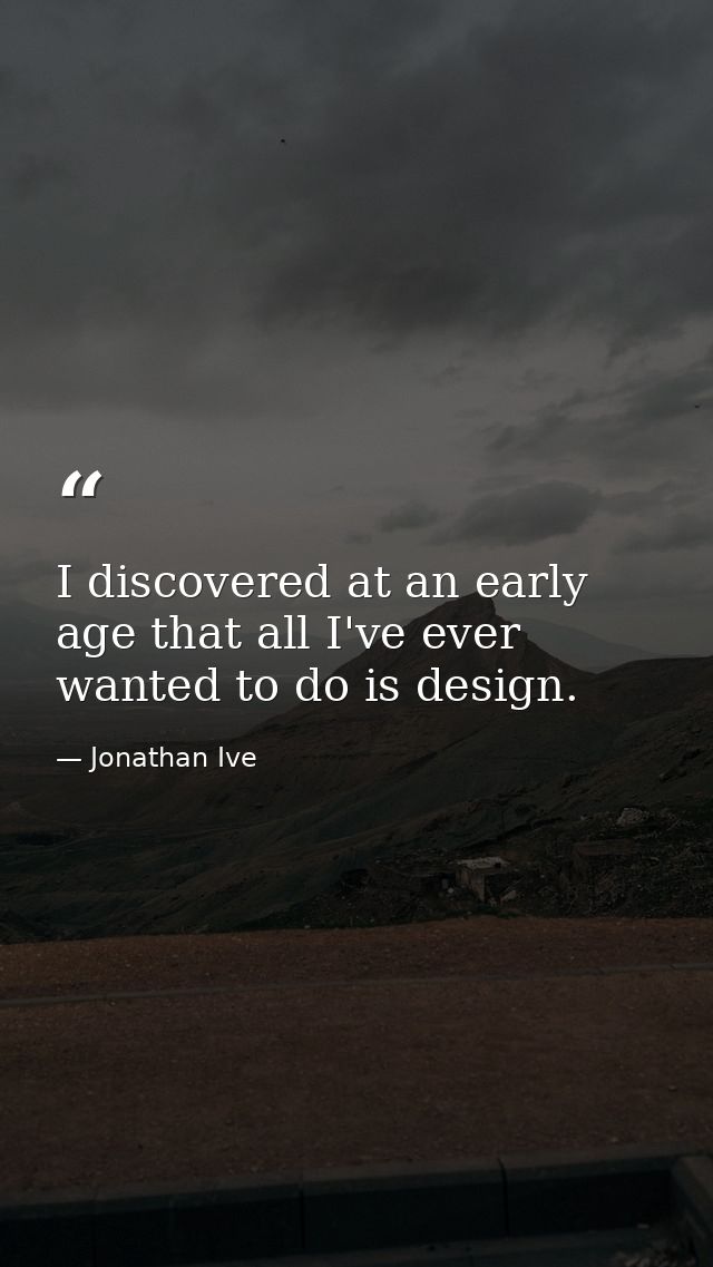 I discovered at an early age that all I've ever wanted to do is design. — Jonathan Ive