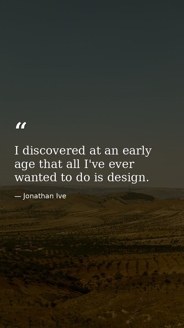 I discovered at an early age that all I've ever wanted to do is design. — Jonathan Ive