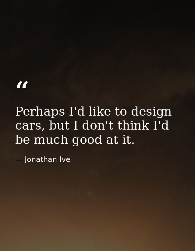 Perhaps I'd like to design cars, but I don't think I'd be much good at it. — Jonathan Ive