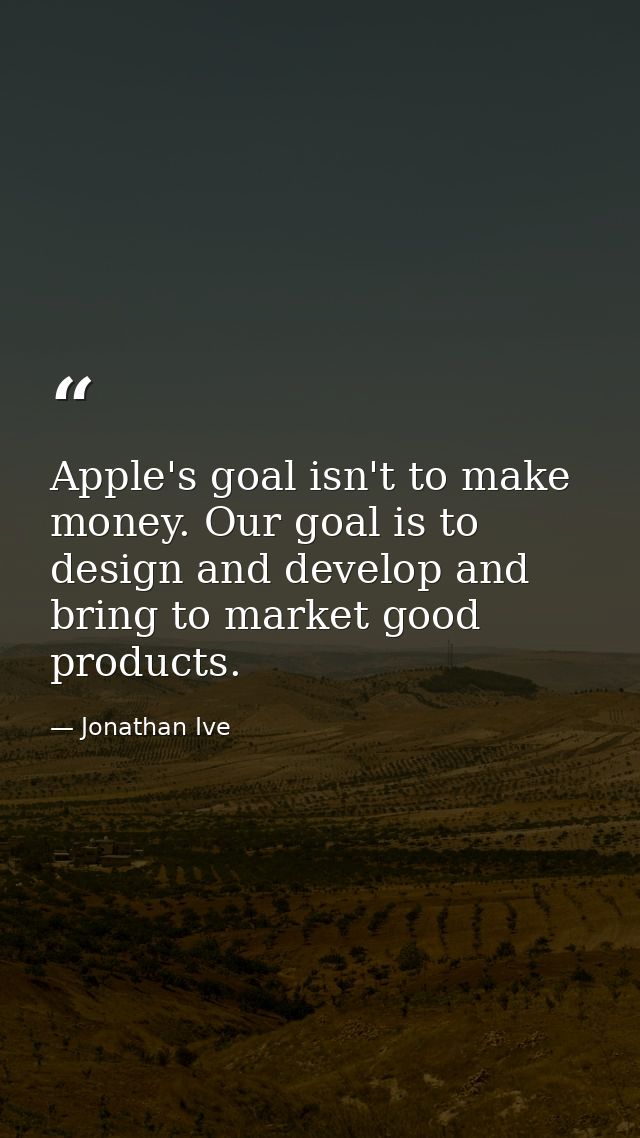 Apple's goal isn't to make money. Our goal is to design and develop and bring to market good products. — Jonathan Ive