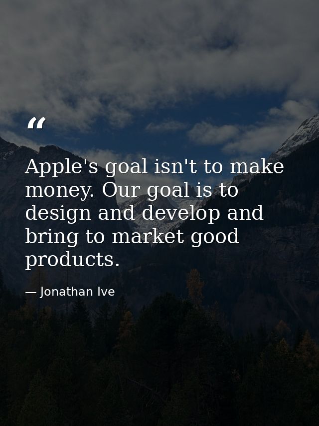 Apple's goal isn't to make money. Our goal is to design and develop and bring to market good products. — Jonathan Ive