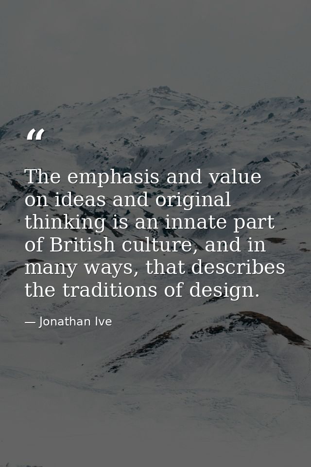 The emphasis and value on ideas and original thinking is an innate part of British culture, and in many ways, that descr — Jonathan Ive