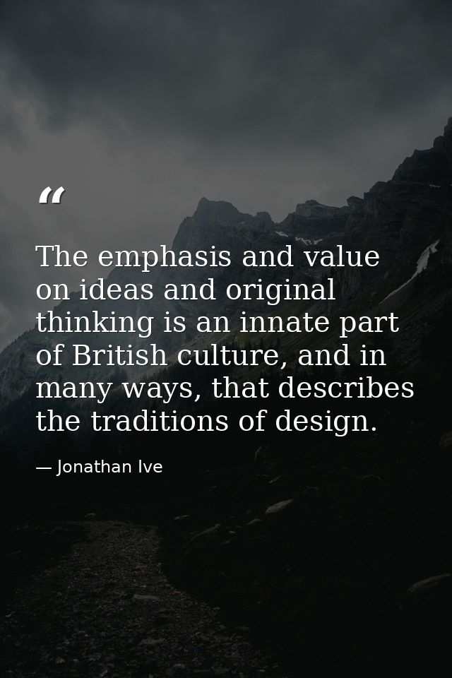 The emphasis and value on ideas and original thinking is an innate part of British culture, and in many ways, that descr — Jonathan Ive
