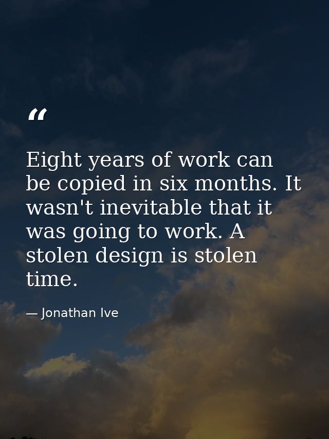 Eight years of work can be copied in six months. It wasn't inevitable that it was going to work. A stolen design is stol — Jonathan Ive