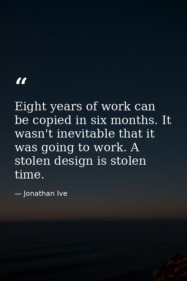 Eight years of work can be copied in six months. It wasn't inevitable that it was going to work. A stolen design is stol — Jonathan Ive