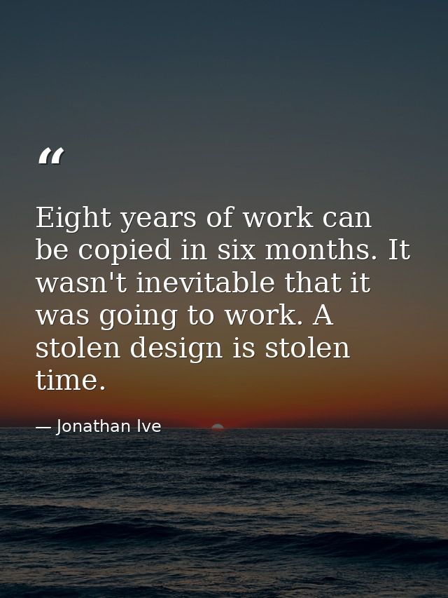 Eight years of work can be copied in six months. It wasn't inevitable that it was going to work. A stolen design is stol — Jonathan Ive
