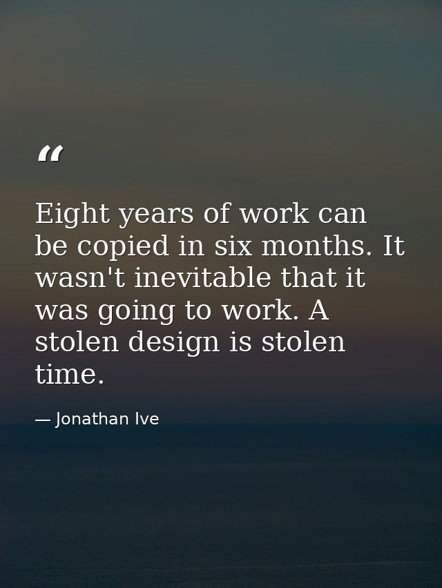 Eight years of work can be copied in six months. It wasn't inevitable that it was going to work. A stolen design is stol — Jonathan Ive