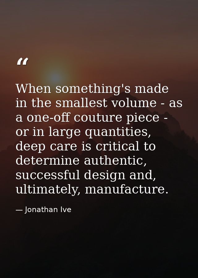 When something's made in the smallest volume - as a one-off couture piece - or in large quantities, deep care is critica — Jonathan Ive