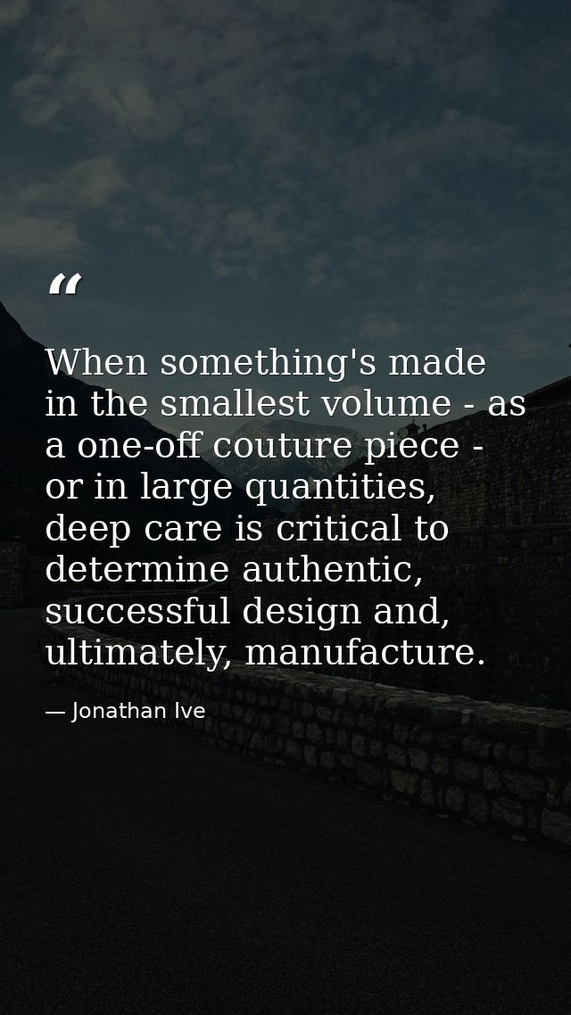 When something's made in the smallest volume - as a one-off couture piece - or in large quantities, deep care is critica — Jonathan Ive